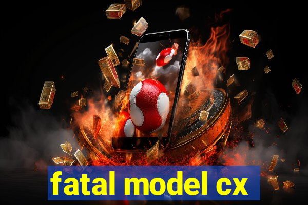 fatal model cx